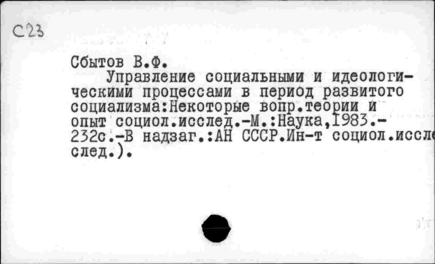 ﻿СП
Сбытов В.Ф.
Управление социальными и идеологическими процессами в период развитого социализма:Некоторые вопр.теории и опыт социол.исслед.-М.:Наука,1983.-232с.-В надзаг.:АН СССР.Ин-т социол.ис след.).